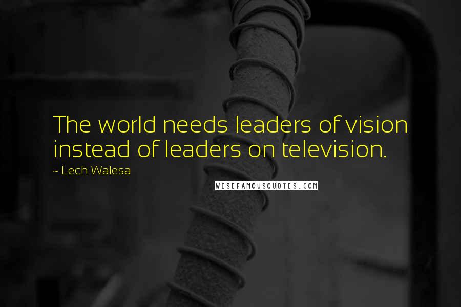Lech Walesa quotes: The world needs leaders of vision instead of leaders on television.
