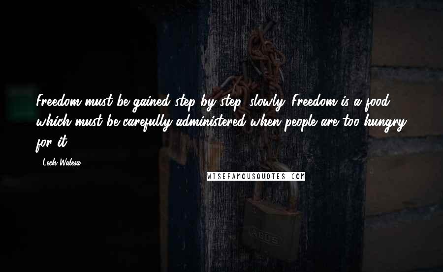 Lech Walesa quotes: Freedom must be gained step by step, slowly. Freedom is a food which must be carefully administered when people are too hungry for it.