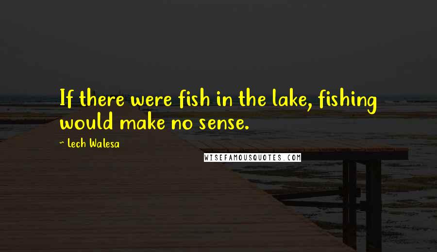 Lech Walesa quotes: If there were fish in the lake, fishing would make no sense.