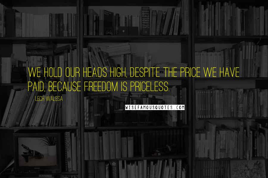 Lech Walesa quotes: We hold our heads high, despite the price we have paid, because freedom is priceless.