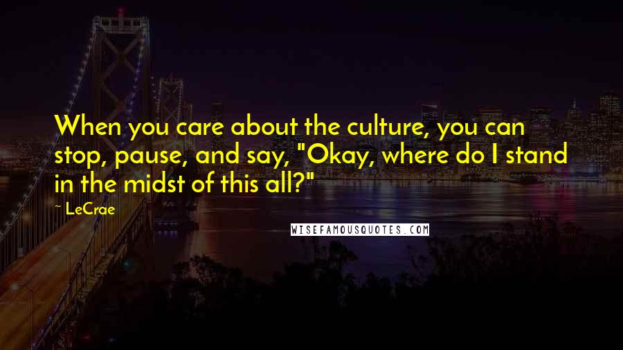 LeCrae quotes: When you care about the culture, you can stop, pause, and say, "Okay, where do I stand in the midst of this all?"