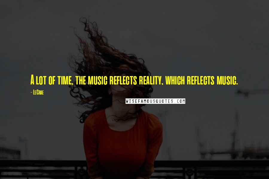 LeCrae quotes: A lot of time, the music reflects reality, which reflects music.