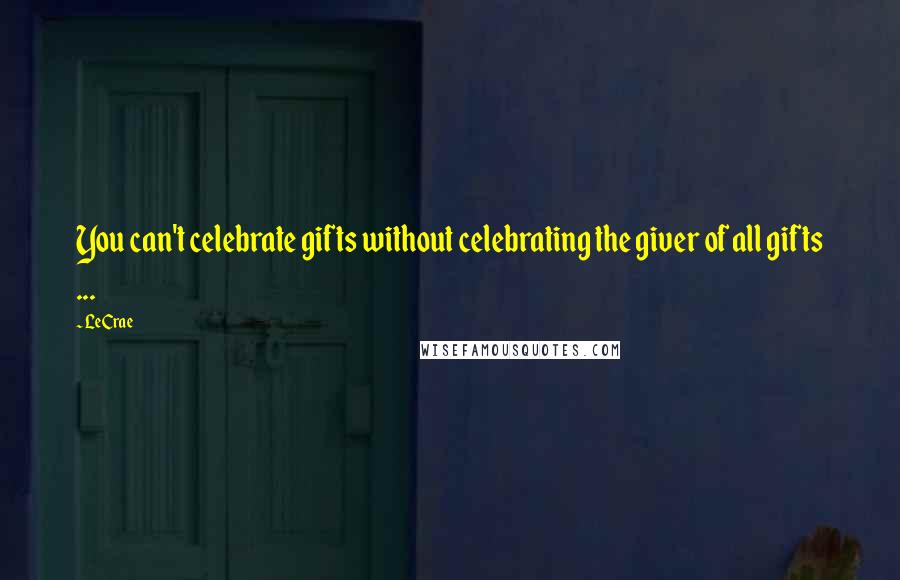 LeCrae quotes: You can't celebrate gifts without celebrating the giver of all gifts ...