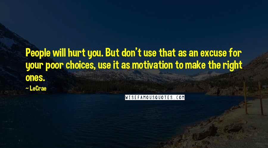 LeCrae quotes: People will hurt you. But don't use that as an excuse for your poor choices, use it as motivation to make the right ones.