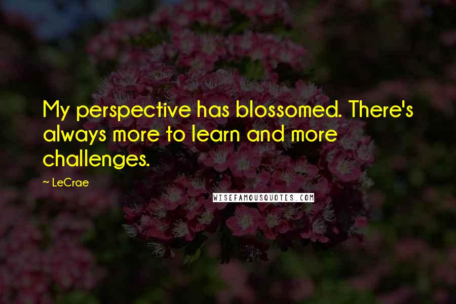 LeCrae quotes: My perspective has blossomed. There's always more to learn and more challenges.