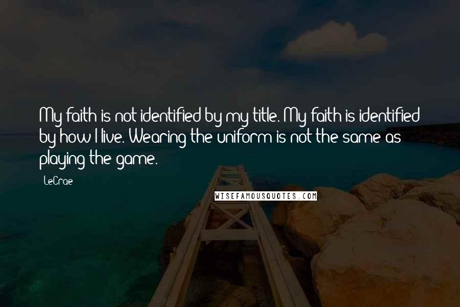 LeCrae quotes: My faith is not identified by my title. My faith is identified by how I live. Wearing the uniform is not the same as playing the game.