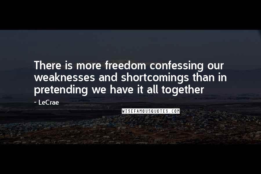 LeCrae quotes: There is more freedom confessing our weaknesses and shortcomings than in pretending we have it all together