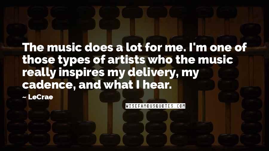 LeCrae quotes: The music does a lot for me. I'm one of those types of artists who the music really inspires my delivery, my cadence, and what I hear.
