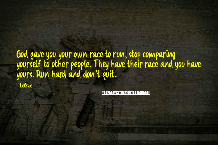 LeCrae quotes: God gave you your own race to run, stop comparing yourself to other people. They have their race and you have yours. Run hard and don't quit.