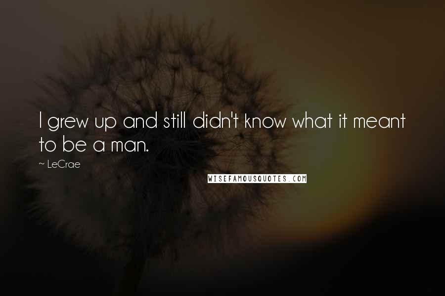 LeCrae quotes: I grew up and still didn't know what it meant to be a man.