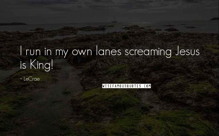 LeCrae quotes: I run in my own lanes screaming Jesus is King!