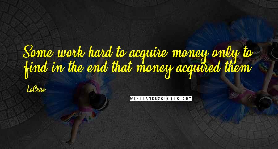 LeCrae quotes: Some work hard to acquire money only to find in the end that money acquired them.