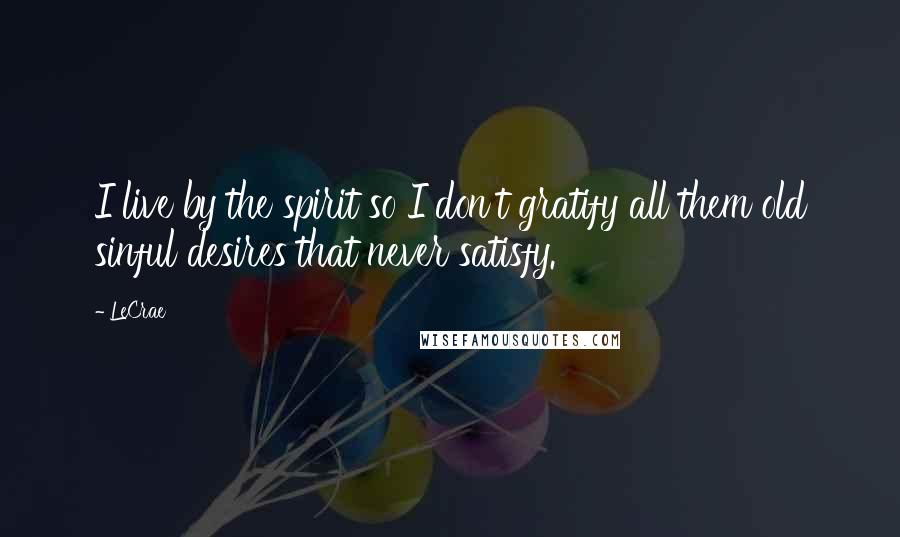 LeCrae quotes: I live by the spirit so I don't gratify all them old sinful desires that never satisfy.