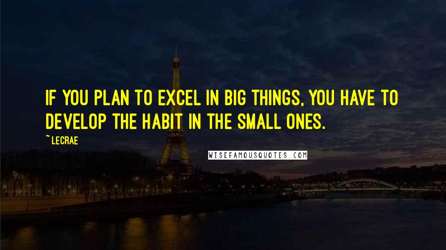 LeCrae quotes: If you plan to excel in big things, you have to develop the habit in the small ones.