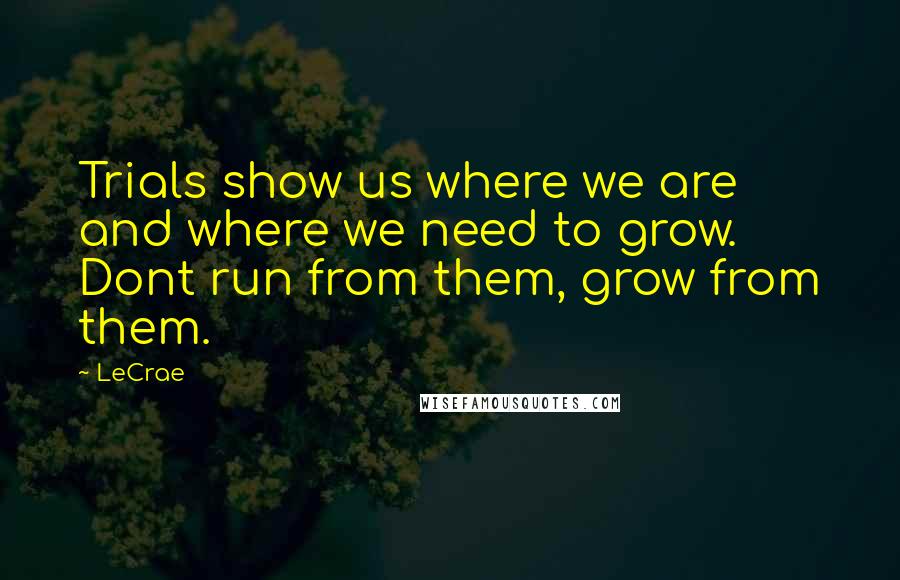 LeCrae quotes: Trials show us where we are and where we need to grow. Dont run from them, grow from them.