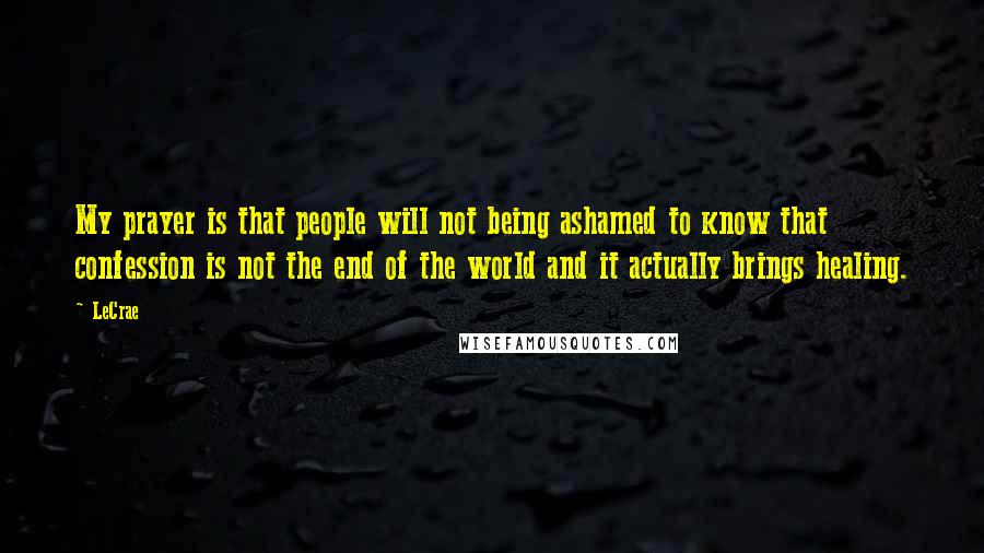 LeCrae quotes: My prayer is that people will not being ashamed to know that confession is not the end of the world and it actually brings healing.