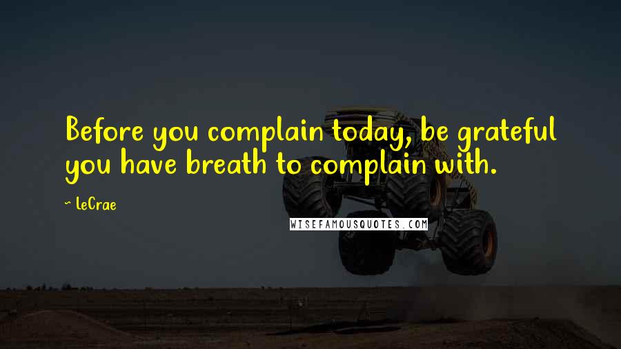 LeCrae quotes: Before you complain today, be grateful you have breath to complain with.