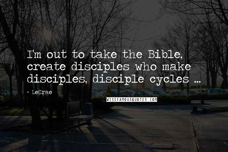 LeCrae quotes: I'm out to take the Bible, create disciples who make disciples, disciple cycles ...