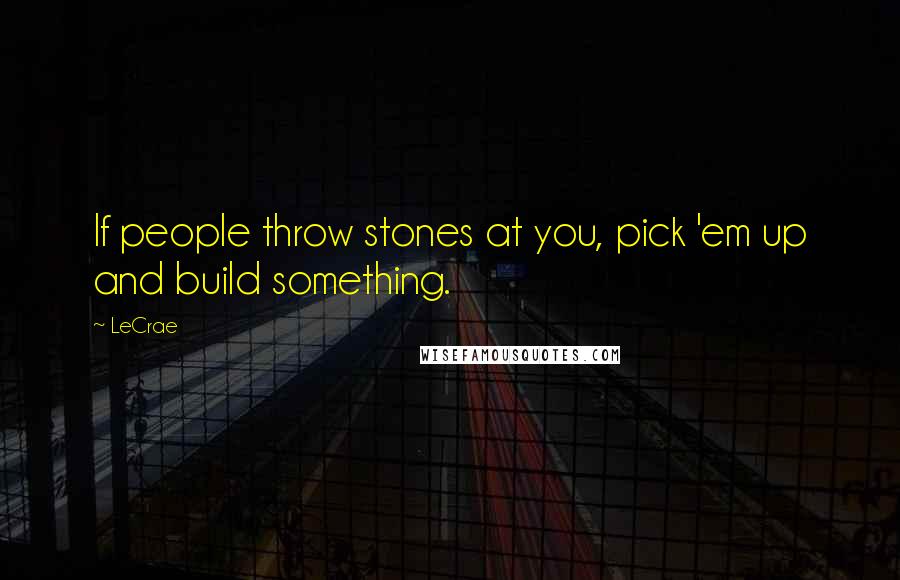 LeCrae quotes: If people throw stones at you, pick 'em up and build something.