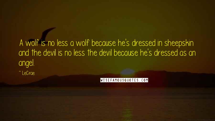 LeCrae quotes: A wolf is no less a wolf because he's dressed in sheepskin and the devil is no less the devil because he's dressed as an angel.