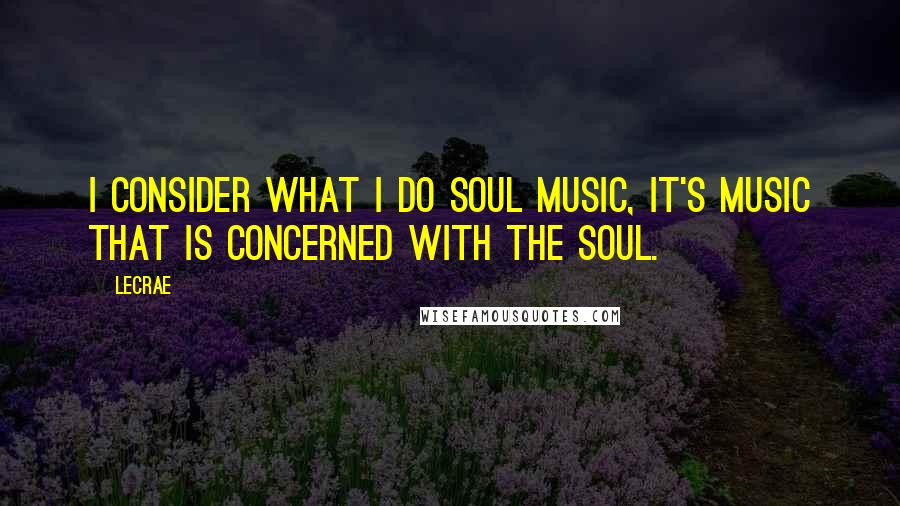 LeCrae quotes: I consider what I do soul music, it's music that is concerned with the soul.
