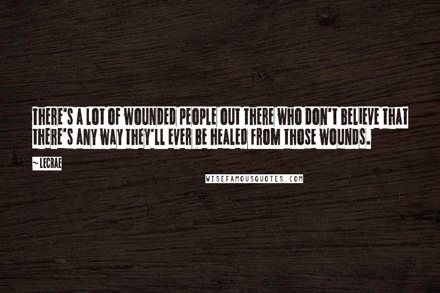LeCrae quotes: There's a lot of wounded people out there who don't believe that there's any way they'll ever be healed from those wounds.