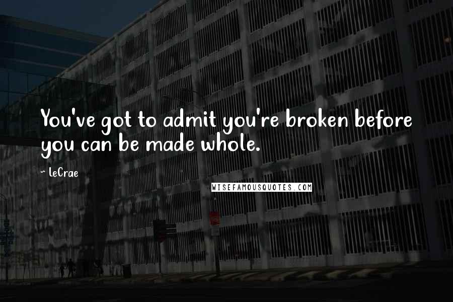 LeCrae quotes: You've got to admit you're broken before you can be made whole.