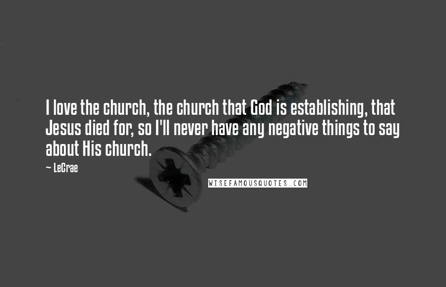 LeCrae quotes: I love the church, the church that God is establishing, that Jesus died for, so I'll never have any negative things to say about His church.