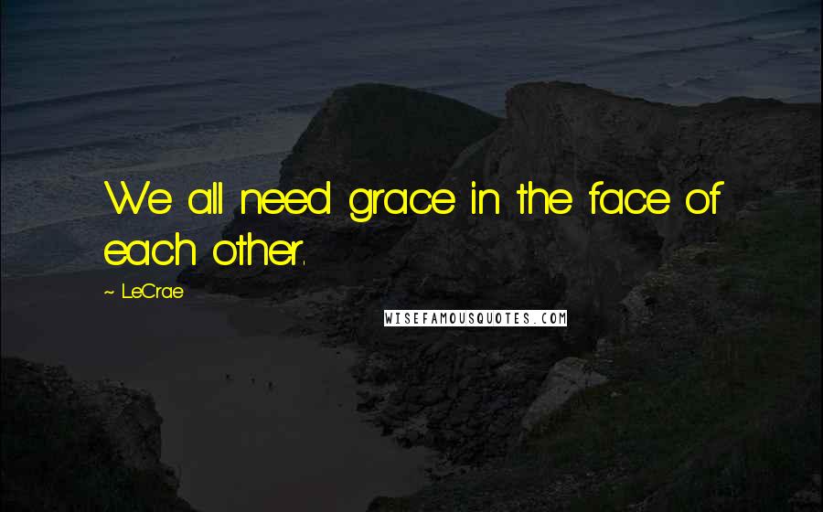 LeCrae quotes: We all need grace in the face of each other.