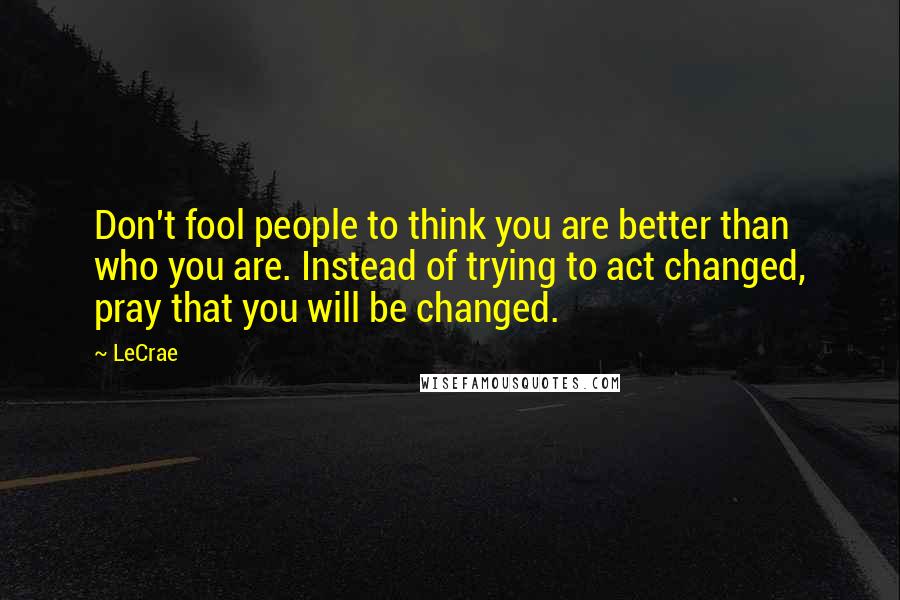 LeCrae quotes: Don't fool people to think you are better than who you are. Instead of trying to act changed, pray that you will be changed.