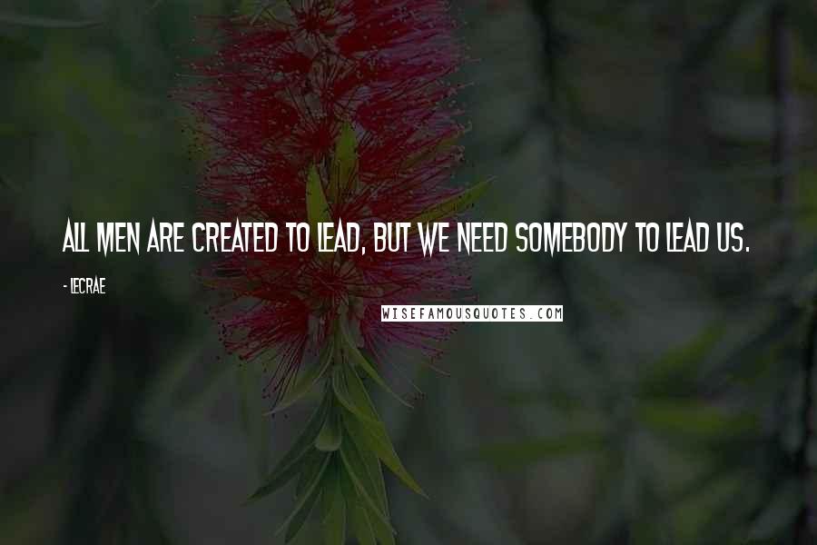 LeCrae quotes: All men are created to lead, but we need somebody to lead us.