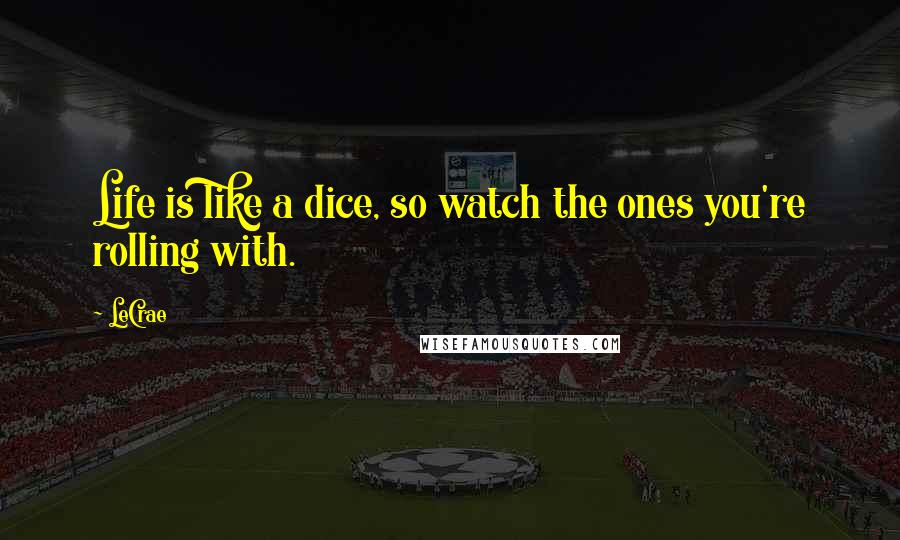 LeCrae quotes: Life is like a dice, so watch the ones you're rolling with.