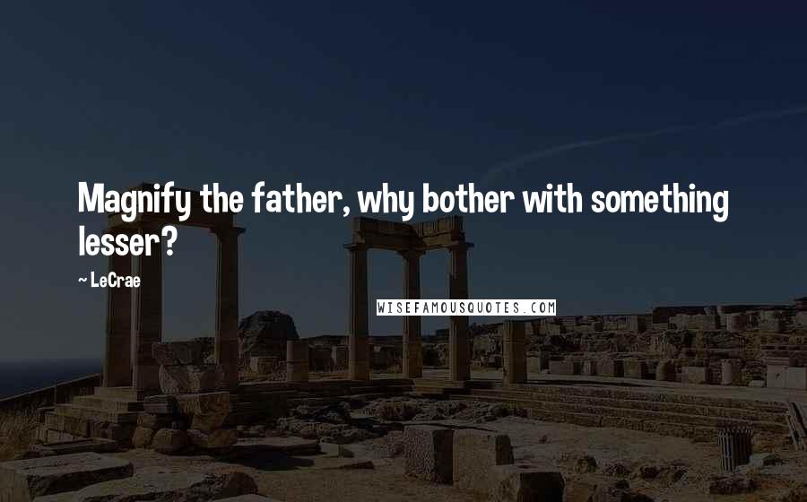 LeCrae quotes: Magnify the father, why bother with something lesser?