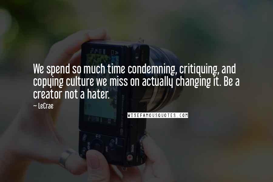 LeCrae quotes: We spend so much time condemning, critiquing, and copying culture we miss on actually changing it. Be a creator not a hater.