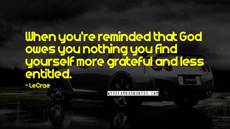 LeCrae quotes: When you're reminded that God owes you nothing you find yourself more grateful and less entitled.