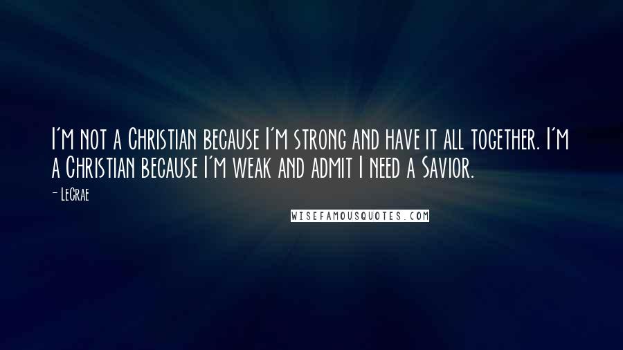 LeCrae quotes: I'm not a Christian because I'm strong and have it all together. I'm a Christian because I'm weak and admit I need a Savior.