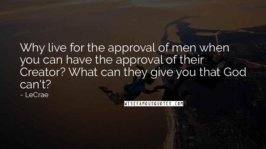 LeCrae quotes: Why live for the approval of men when you can have the approval of their Creator? What can they give you that God can't?