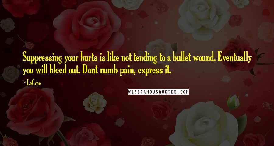 LeCrae quotes: Suppressing your hurts is like not tending to a bullet wound. Eventually you will bleed out. Dont numb pain, express it.