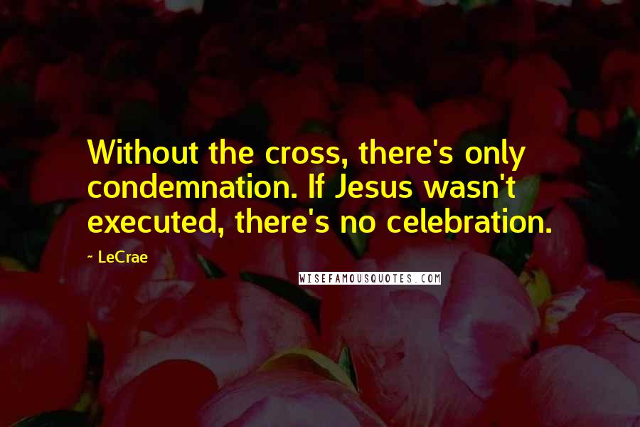 LeCrae quotes: Without the cross, there's only condemnation. If Jesus wasn't executed, there's no celebration.