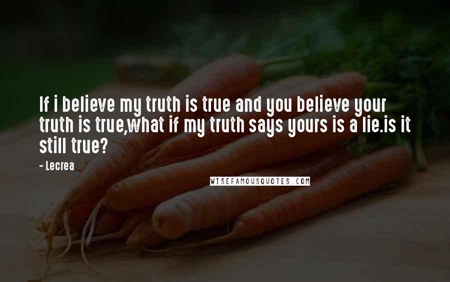 Lecrea quotes: If i believe my truth is true and you believe your truth is true,what if my truth says yours is a lie.is it still true?