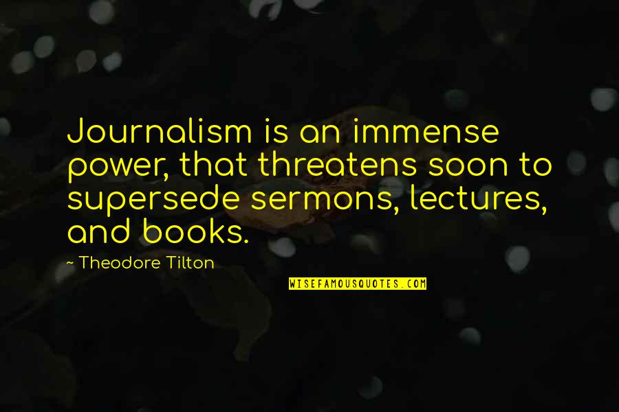 Lectures Quotes By Theodore Tilton: Journalism is an immense power, that threatens soon