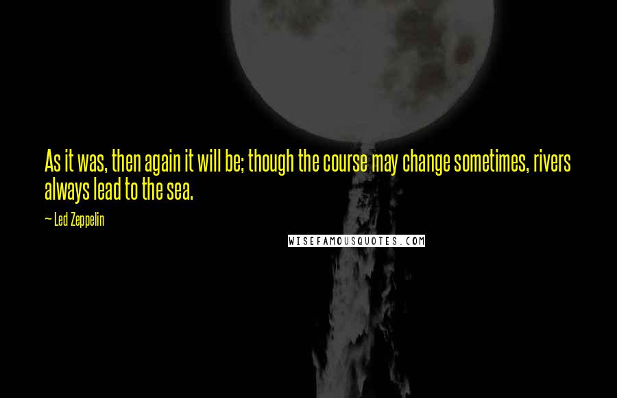 Led Zeppelin quotes: As it was, then again it will be; though the course may change sometimes, rivers always lead to the sea. Led Zeppelin quotes: As it was, then again it will be; though the course may change sometimes, rivers always lead to the sea.