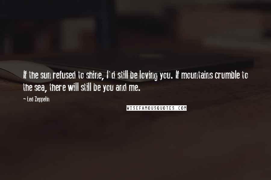 Led Zeppelin quotes: If the sun refused to shine, I'd still be loving you. If mountains crumble to the sea, there will still be you and me.