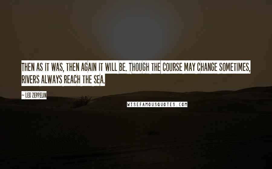 Led Zeppelin quotes: Then as it was, then again it will be. Though the course may change sometimes, rivers always reach the sea. Led Zeppelin quotes: Then as it was, then again it will be. Though the course may change sometimes, rivers always reach the sea.