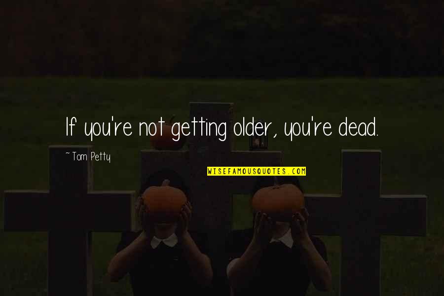 Ledakan Png Quotes By Tom Petty: If you're not getting older, you're dead. Ledakan Png Quotes By Tom Petty: If you're not getting older, you're dead.