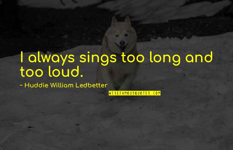 Ledbetter Quotes By Huddie William Ledbetter: I always sings too long and too loud.