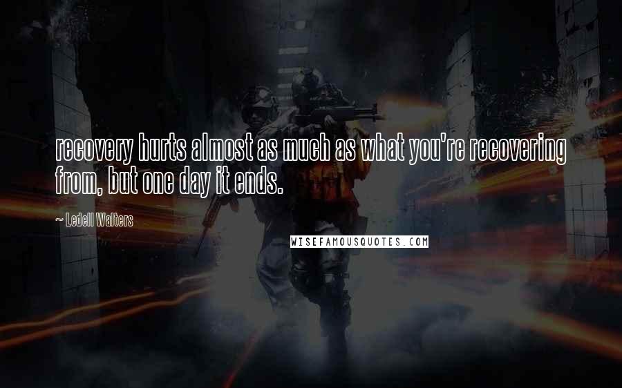 Ledell Walters quotes: recovery hurts almost as much as what you're recovering from, but one day it ends. Ledell Walters quotes: recovery hurts almost as much as what you're recovering from, but one day it ends.
