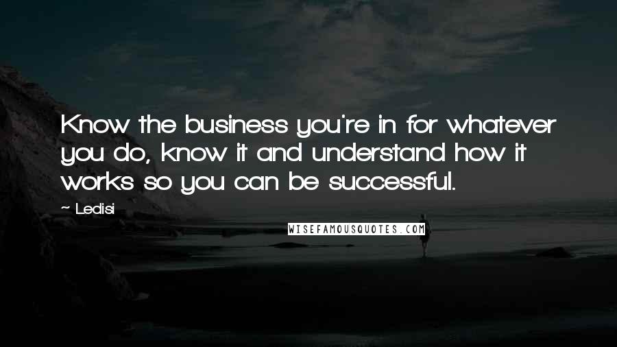 Ledisi quotes: Know the business you're in for whatever you do, know it and understand how it works so you can be successful. Ledisi quotes: Know the business you're in for whatever you do, know it and understand how it works so you can be successful.