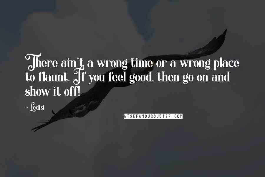 Ledisi quotes: There ain't a wrong time or a wrong place to flaunt. If you feel good, then go on and show it off! Ledisi quotes: There ain't a wrong time or a wrong place to flaunt. If you feel good, then go on and show it off!