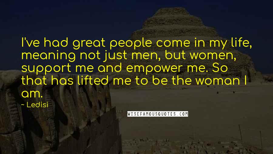 Ledisi quotes: I've had great people come in my life, meaning not just men, but women, support me and empower me. So that has lifted me to be the woman I am. Ledisi quotes: I've had great people come in my life, meaning not just men, but women, support me and empower me. So that has lifted me to be the woman I am.